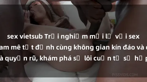 sex vietsub Trải nghiệm mới lạ với sex phòng thay đồ: Đam mê tột đỉnh cùng không gian kín đáo và quyến rũ, khám phá sự lôi cuốn từ sự hấp dẫn của nơi này.
