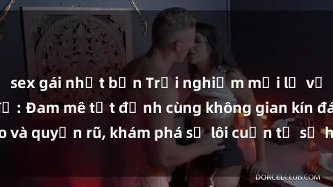 sex gái nhật bản Trải nghiệm mới lạ với sex phòng thay đồ: Đam mê tột đỉnh cùng không gian kín đáo và quyến rũ, khám phá sự lôi cuốn từ sự hấp dẫn của nơi này.