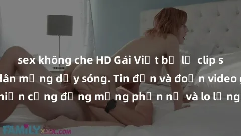 sex không che HD Gái Việt bị lộ clip sex, scandal khiến dân mạng dậy sóng. Tin đồn và đoạn video gây chấn động, khiến cộng đồng mạng phẫn nộ và lo lắng. Bi kịch ẩn sau bức màn đen tối của thế giới ảo.