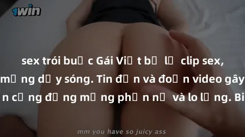 sex trói buộc Gái Việt bị lộ clip sex, scandal khiến dân mạng dậy sóng. Tin đồn và đoạn video gây chấn động, khiến cộng đồng mạng phẫn nộ và lo lắng. Bi kịch ẩn sau bức màn đen tối của thế giới ảo.