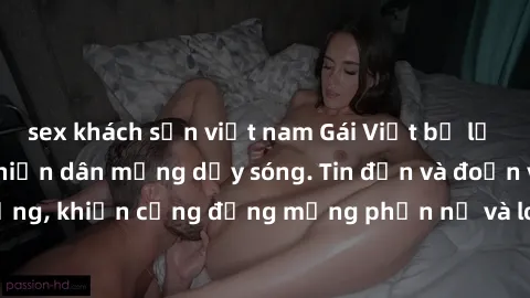 sex khách sạn việt nam Gái Việt bị lộ clip sex, scandal khiến dân mạng dậy sóng. Tin đồn và đoạn video gây chấn động, khiến cộng đồng mạng phẫn nộ và lo lắng. Bi kịch ẩn sau bức màn đen tối của thế gi