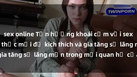 sex online Tận hưởng khoái cảm với sex ngoài trời: Cách thức mới để kích thích và gia tăng sự lãng mạn trong mối quan hệ của bạn!