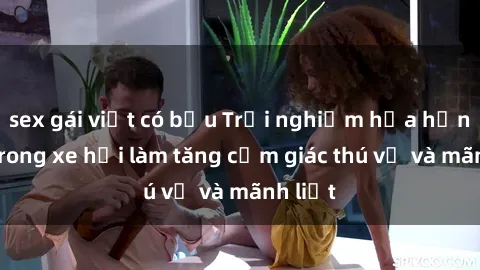 sex gái việt có bầu Trải nghiệm hứa hẹn: Sex trong xe hơi làm tăng cảm giác thú vị và mãnh liệt