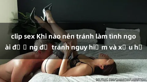 clip sex Khi nào nên tránh làm tình ngoài đường để tránh nguy hiểm và xấu hổ