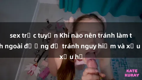 sex trực tuyến Khi nào nên tránh làm tình ngoài đường để tránh nguy hiểm và xấu hổ