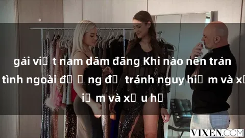 gái việt nam dâm đãng Khi nào nên tránh làm tình ngoài đường để tránh nguy hiểm và xấu hổ