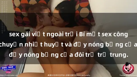 sex gái việt ngoài trời Bí mật sex công viên: Những câu chuyện nhiệt huyết và đầy nóng bỏng của đôi trẻ trẻ trung.