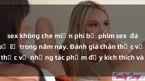 sex không che miễn phí bộ phim sex  đáng xem không thể bỏ lỡ trong năm nay. Đánh giá chân thực về những tác phẩm đầy kích thích và hấp dẫn này.