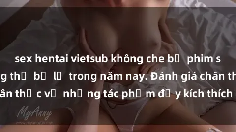 sex hentai vietsub không che bộ phim sex  đáng xem không thể bỏ lỡ trong năm nay. Đánh giá chân thực về những tác phẩm đầy kích thích và hấp dẫn này.