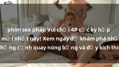 phim sex pháp Vui chơi 4P cực kỳ hấp dẫn trong phim sex mới nhất này! Xem ngay để khám phá những cảnh quay nóng bỏng và đầy kích thích của bộ phim này!