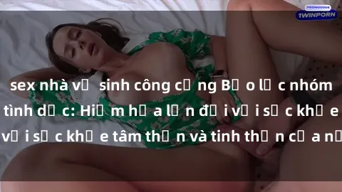 sex nhà vệ sinh công cộng Bạo lực nhóm trong các hành vi tình dục: Hiểm họa lớn đối với sức khỏe tâm thần và tinh thần của nạn nhân.