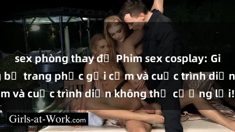 sex phòng thay đồ Phim sex cosplay: Giấc mơ  cùng những bộ trang phục gợi cảm và cuộc trình diễn không thể cưỡng lại!