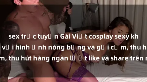 sex trực tuyến Gái Việt cosplay sexy khiến fan phát cuồng với hình ảnh nóng bỏng và gợi cảm, thu hút hàng ngàn lượt like và share trên mạng xã hội.