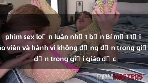 phim sex loạn luân nhật bản Bí mật tội ác: Sex giáo viên và hành vi không đứng đắn trong giới giáo dục