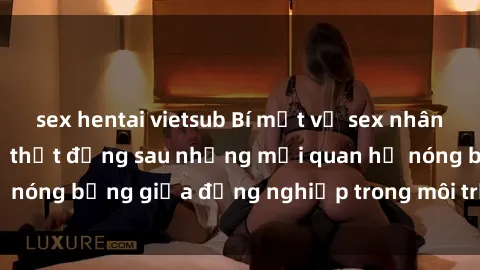 sex hentai vietsub Bí mật về sex nhân viên văn phòng: Sự thật đằng sau những mối quan hệ nóng bỏng giữa đồng nghiệp trong môi trường làm việc.