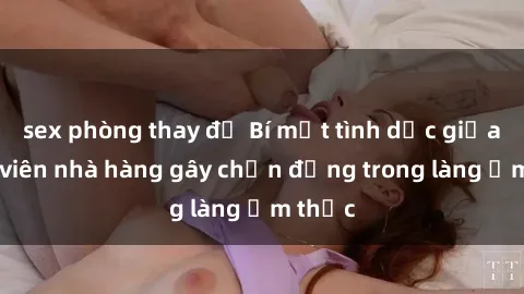 sex phòng thay đồ Bí mật tình dục giữa nhân viên nhà hàng gây chấn động trong làng ẩm thực