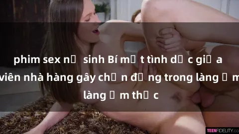 phim sex nữ sinh Bí mật tình dục giữa nhân viên nhà hàng gây chấn động trong làng ẩm thực