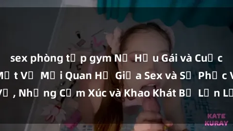sex phòng tập gym Nữ Hầu Gái và Cuộc Sống Của Họ: Bí Mật Về Mối Quan Hệ Giữa Sex và Sự Phục Vụ, Những Cảm Xúc và Khao Khát Bị Lẫn Lộn Trong Lĩnh Vực Này.