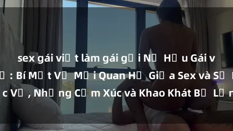 sex gái việt làm gái gọi Nữ Hầu Gái và Cuộc Sống Của Họ: Bí Mật Về Mối Quan Hệ Giữa Sex và Sự Phục Vụ, Những Cảm Xúc và Khao Khát Bị Lẫn Lộn Trong Lĩnh Vực Này.