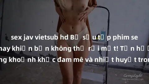sex jav vietsub hd Bộ sưu tập phim sex Mỹ hot nhất năm nay khiến bạn không thể rời mắt! Tận hưởng những khoảnh khắc đam mê và nhiệt huyết trong các tác phẩm nóng bỏng này!