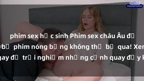 phim sex học sinh Phim sex châu Âu đỉnh cao: Top những bộ phim nóng bỏng không thể bỏ qua! Xem ngay để trải nghiệm những cảnh quay đầy kích thích và cuồng nhiệt.