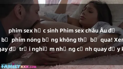 phim sex học sinh Phim sex châu Âu đỉnh cao: Top những bộ phim nóng bỏng không thể bỏ qua! Xem ngay để trải nghiệm những cảnh quay đầy kích thích và cuồng nhiệt.