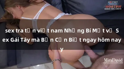 sex tra tấn việt nam Những Bí Mật về Sex Gái Tây mà Bạn Cần Biết ngay hôm nay