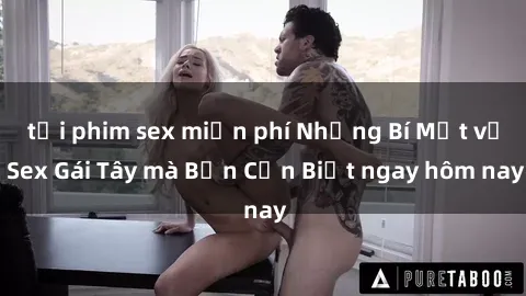 tải phim sex miễn phí Những Bí Mật về Sex Gái Tây mà Bạn Cần Biết ngay hôm nay