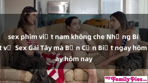 sex phim việt nam không che Những Bí Mật về Sex Gái Tây mà Bạn Cần Biết ngay hôm nay