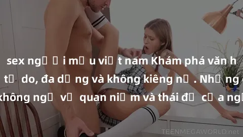 sex người mẫu việt nam Khám phá văn hóa sex Bắc Âu: Sự tự do, đa dạng và không kiêng nể. Những điều không ngờ về quan niệm và thái độ của người Bắc Âu đối với tình dục.