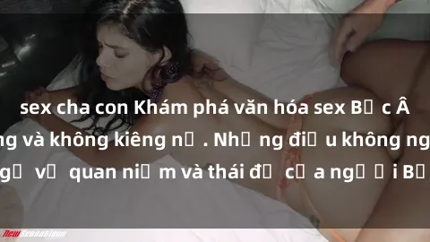 sex cha con Khám phá văn hóa sex Bắc Âu: Sự tự do, đa dạng và không kiêng nể. Những điều không ngờ về quan niệm và thái độ của người Bắc Âu đối với tình dục.