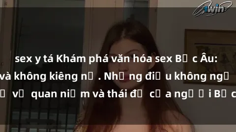 sex y tá Khám phá văn hóa sex Bắc Âu: Sự tự do, đa dạng và không kiêng nể. Những điều không ngờ về quan niệm và thái độ của người Bắc Âu đối với tình dục.