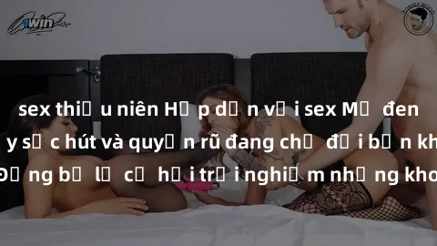 sex thiếu niên Hấp dẫn với sex Mỹ đen: Những bí mật đầy sức hút và quyến rũ đang chờ đợi bạn khám phá! Đừng bỏ lỡ cơ hội trải nghiệm những khoảnh khắc mãnh liệt và đam mê!