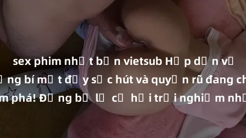 sex phim nhật bản vietsub Hấp dẫn với sex Mỹ đen: Những bí mật đầy sức hút và quyến rũ đang chờ đợi bạn khám phá! Đừng bỏ lỡ cơ hội trải nghiệm những khoảnh khắc mãnh liệt và đam mê!