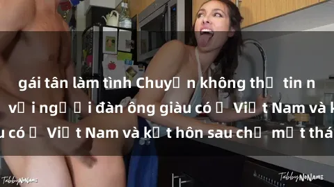 gái tân làm tình Chuyện không thể tin nổi: Gái Tây quan hệ với người đàn ông giàu có ở Việt Nam và kết hôn sau chỉ một tháng