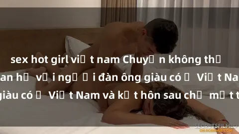 sex hot girl việt nam Chuyện không thể tin nổi: Gái Tây quan hệ với người đàn ông giàu có ở Việt Nam và kết hôn sau chỉ một tháng