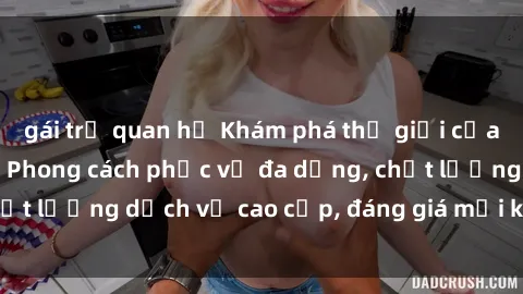 gái trẻ quan hệ Khám phá thế giới của gái gọi Việt Nam: Phong cách phục vụ đa dạng, chất lượng dịch vụ cao cấp, đáng giá mọi khoản chi phí