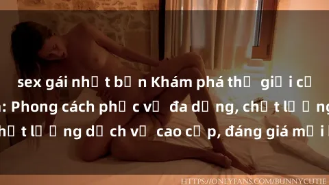 sex gái nhật bản Khám phá thế giới của gái gọi Việt Nam: Phong cách phục vụ đa dạng, chất lượng dịch vụ cao cấp, đáng giá mọi khoản chi phí