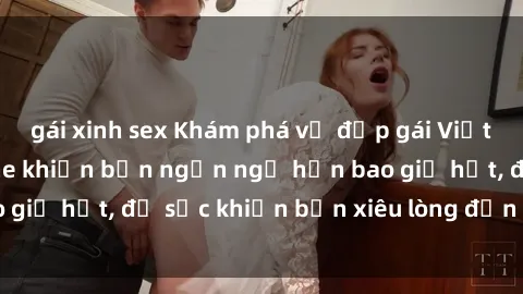 gái xinh sex Khám phá vẻ đẹp gái Việt Nam nude không che khiến bạn ngẩn ngơ hơn bao giờ hết, đủ sức khiến bạn xiêu lòng đến ngất ngây