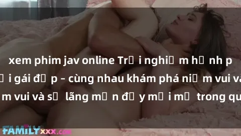 xem phim jav online Trải nghiệm hạnh phúc khi làm tình với gái đẹp – cùng nhau khám phá niềm vui và sự lãng mạn đầy mới mẻ trong quan hệ của bạn.