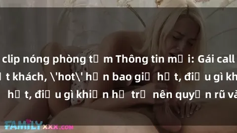 clip nóng phòng tắm Thông tin mới: Gái call girl Việt Nam đắt khách, 'hot' hơn bao giờ hết, điều gì khiến họ trở nên quyến rũ và đáng chú ý?