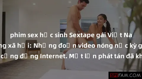 phim sex học sinh Sextape gái Việt Nam gây sốt trên mạng xã hội: Những đoạn video nóng nực kỳ gây chấn động cộng đồng Internet. Một lần phát tán đã khiến người xem không thể rời mắt.