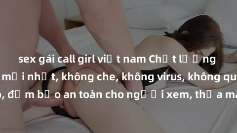 sex gái call girl việt nam Chất lượng phim sex cập nhật mới nhất, không che, không virus, không quảng cáo, đảm bảo an toàn cho người xem, thỏa mãn nhu cầu tình dục của bạn.