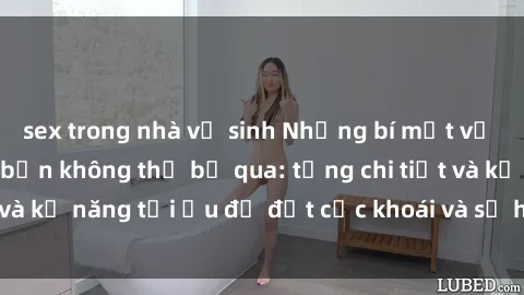 sex trong nhà vệ sinh Những bí mật về sex người lớn mà bạn không thể bỏ qua: từng chi tiết và kỹ năng tối ưu để đạt cực khoái và sự hài lòng tối đa.