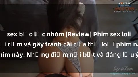sex bạo lực nhóm [Review] Phim sex loli: Đánh giá về sự gợi cảm và gây tranh cãi của thể loại phim này. Những điểm nổi bật và đáng lưu ý khi xem phim loli.