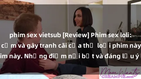 phim sex vietsub [Review] Phim sex loli: Đánh giá về sự gợi cảm và gây tranh cãi của thể loại phim này. Những điểm nổi bật và đáng lưu ý khi xem phim loli.