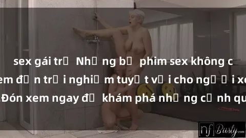 sex gái trẻ Những bộ phim sex không che HD đỉnh cao, đem đến trải nghiệm tuyệt vời cho người xem.Đón xem ngay để khám phá những cảnh quay đẹp mắt và kích thích.
