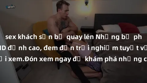 sex khách sạn bị quay lén Những bộ phim sex không che HD đỉnh cao, đem đến trải nghiệm tuyệt vời cho người xem.Đón xem ngay để khám phá những cảnh quay đẹp mắt và kích thích.