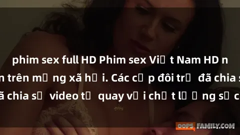 phim sex full HD Phim sex Việt Nam HD ngày càng phổ biến trên mạng xã hội. Các cặp đôi trẻ đã chia sẻ video tự quay với chất lượng sắc nét, gợi cảm.