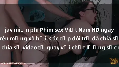 jav miễn phí Phim sex Việt Nam HD ngày càng phổ biến trên mạng xã hội. Các cặp đôi trẻ đã chia sẻ video tự quay với chất lượng sắc nét, gợi cảm.